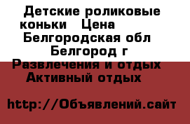 Детские роликовые коньки › Цена ­ 2 700 - Белгородская обл., Белгород г. Развлечения и отдых » Активный отдых   